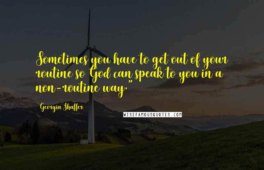 Georgia Shaffer Quotes: Sometimes you have to get out of your routine so God can speak to you in a non-routine way." 9