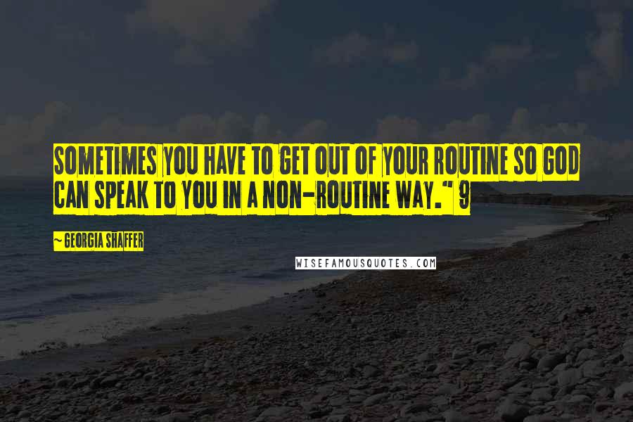 Georgia Shaffer Quotes: Sometimes you have to get out of your routine so God can speak to you in a non-routine way." 9