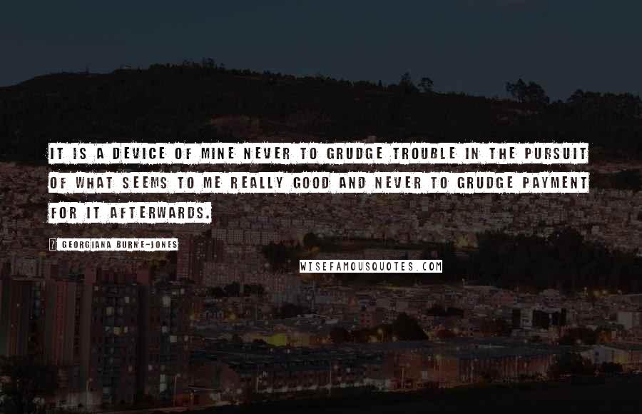 Georgiana Burne-Jones Quotes: It is a device of mine never to grudge trouble in the pursuit of what seems to me really good and never to grudge payment for it afterwards.