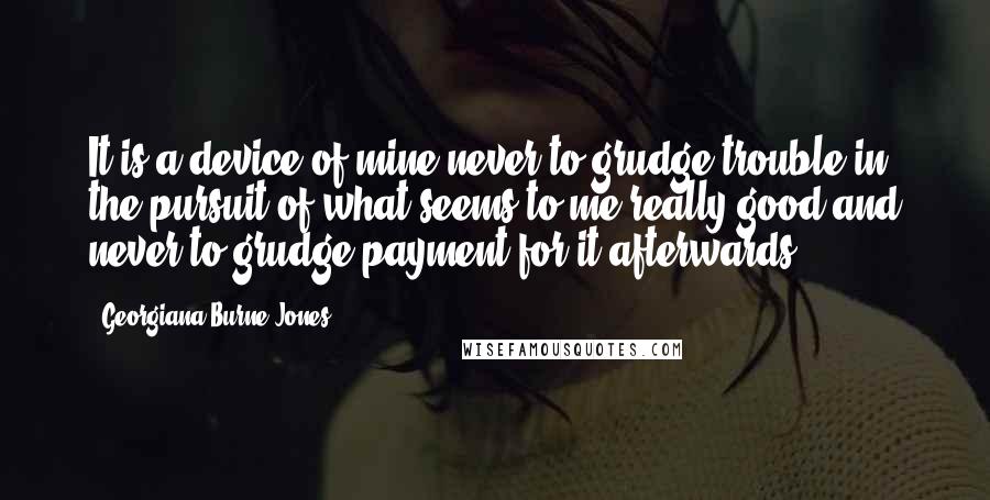 Georgiana Burne-Jones Quotes: It is a device of mine never to grudge trouble in the pursuit of what seems to me really good and never to grudge payment for it afterwards.