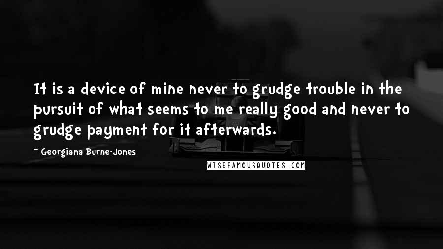 Georgiana Burne-Jones Quotes: It is a device of mine never to grudge trouble in the pursuit of what seems to me really good and never to grudge payment for it afterwards.