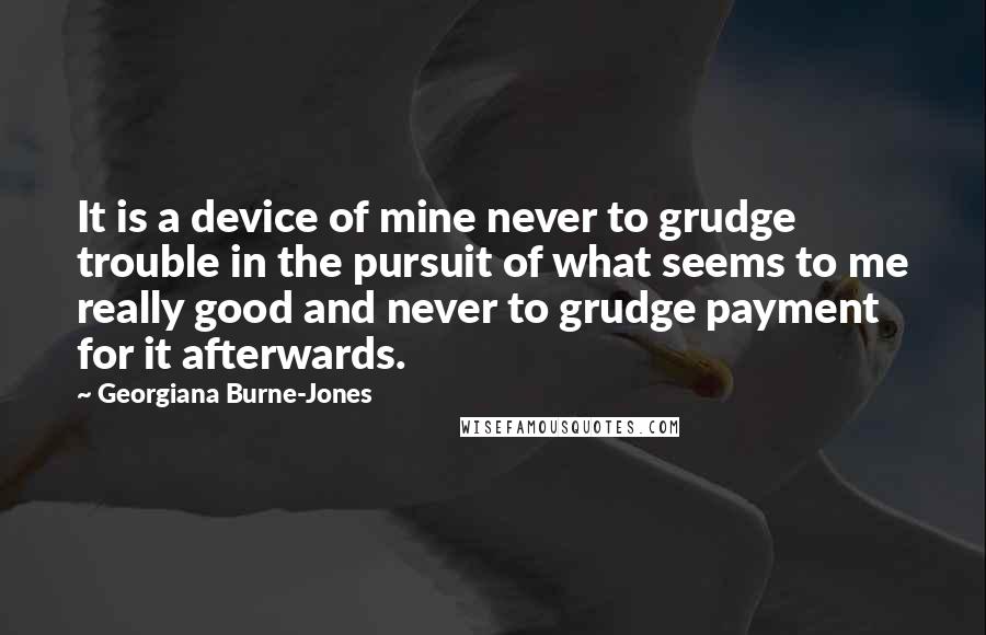 Georgiana Burne-Jones Quotes: It is a device of mine never to grudge trouble in the pursuit of what seems to me really good and never to grudge payment for it afterwards.