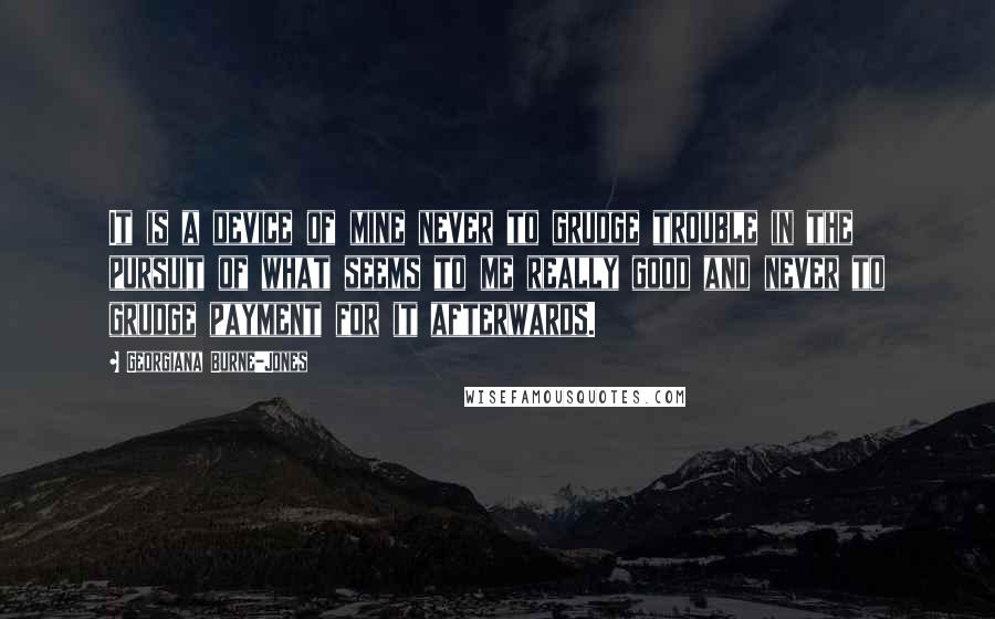 Georgiana Burne-Jones Quotes: It is a device of mine never to grudge trouble in the pursuit of what seems to me really good and never to grudge payment for it afterwards.