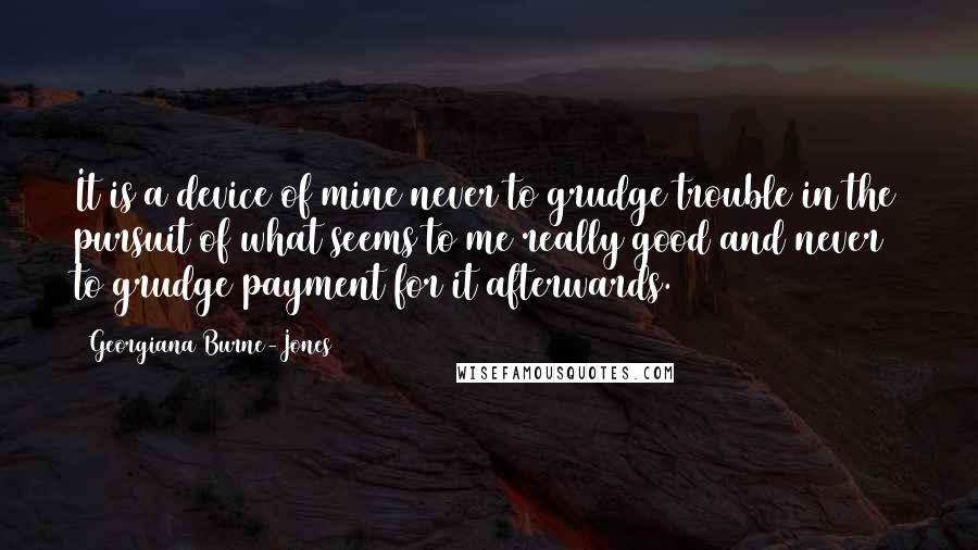 Georgiana Burne-Jones Quotes: It is a device of mine never to grudge trouble in the pursuit of what seems to me really good and never to grudge payment for it afterwards.