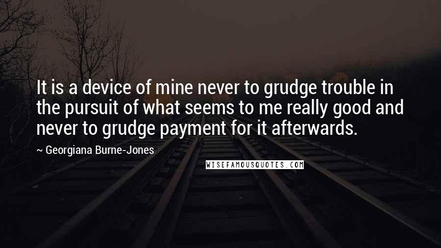 Georgiana Burne-Jones Quotes: It is a device of mine never to grudge trouble in the pursuit of what seems to me really good and never to grudge payment for it afterwards.