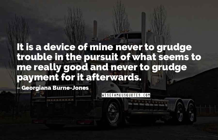 Georgiana Burne-Jones Quotes: It is a device of mine never to grudge trouble in the pursuit of what seems to me really good and never to grudge payment for it afterwards.