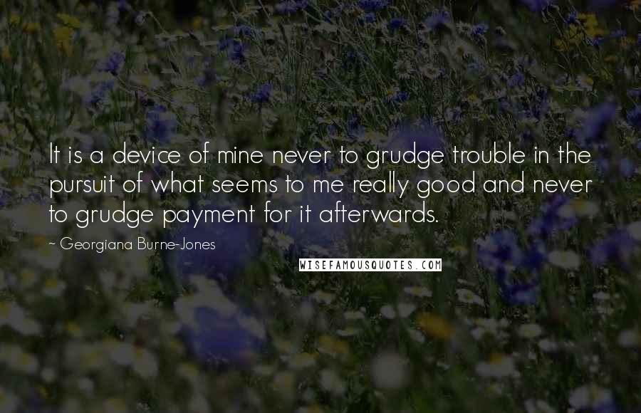 Georgiana Burne-Jones Quotes: It is a device of mine never to grudge trouble in the pursuit of what seems to me really good and never to grudge payment for it afterwards.