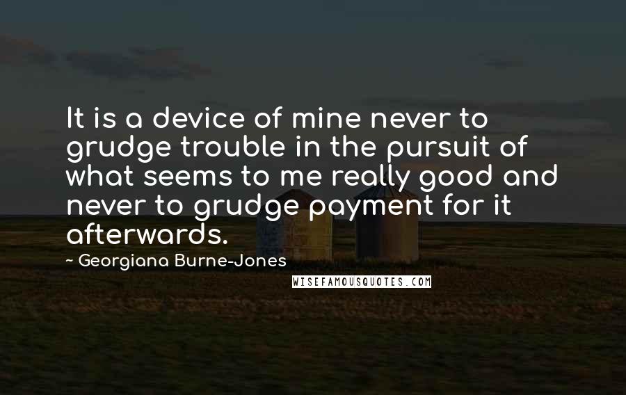 Georgiana Burne-Jones Quotes: It is a device of mine never to grudge trouble in the pursuit of what seems to me really good and never to grudge payment for it afterwards.