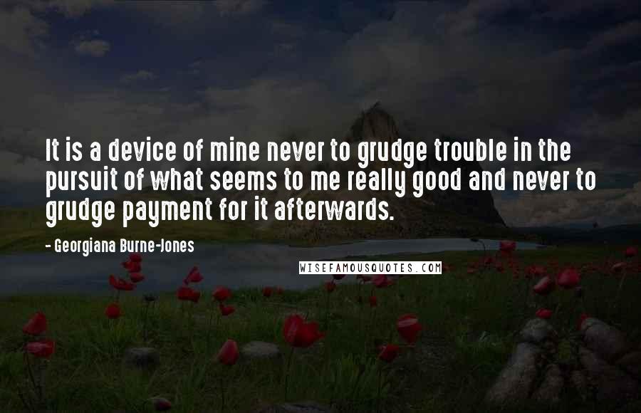 Georgiana Burne-Jones Quotes: It is a device of mine never to grudge trouble in the pursuit of what seems to me really good and never to grudge payment for it afterwards.