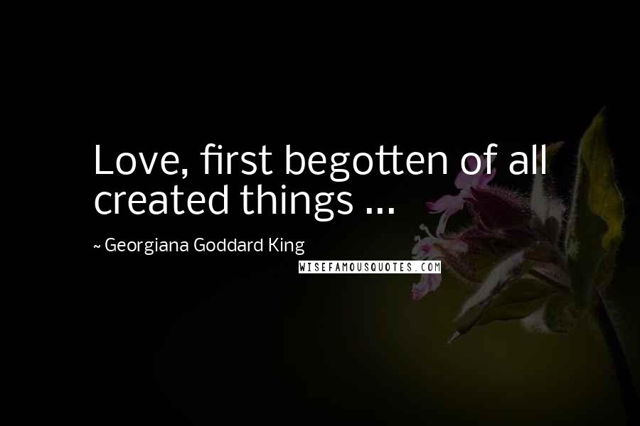 Georgiana Goddard King Quotes: Love, first begotten of all created things ...