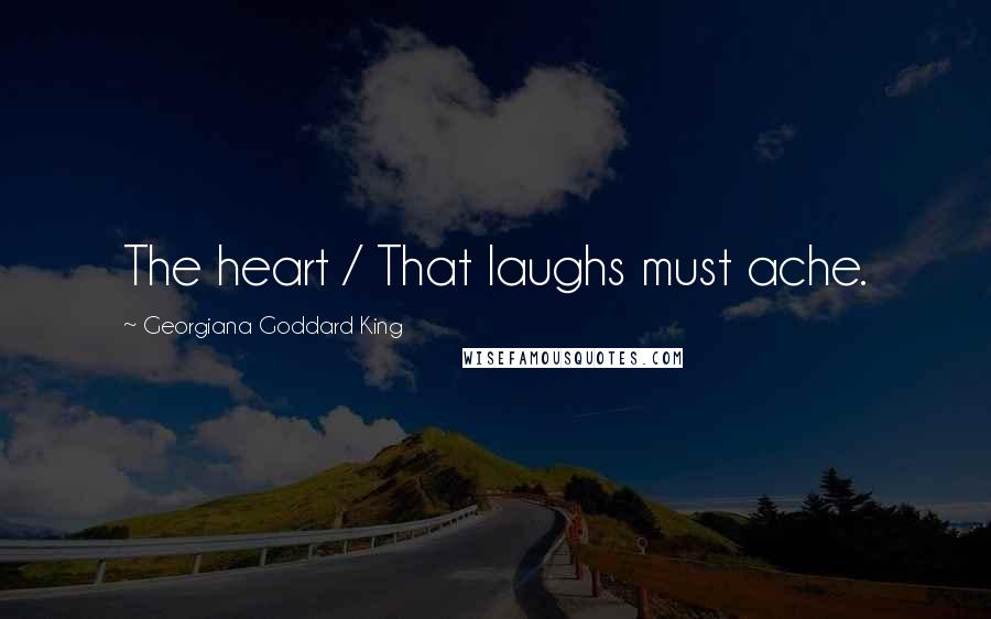 Georgiana Goddard King Quotes: The heart / That laughs must ache.