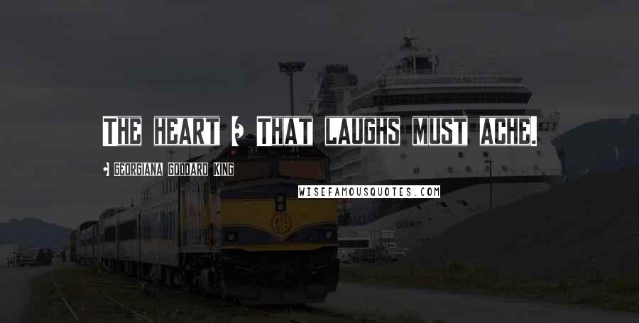 Georgiana Goddard King Quotes: The heart / That laughs must ache.