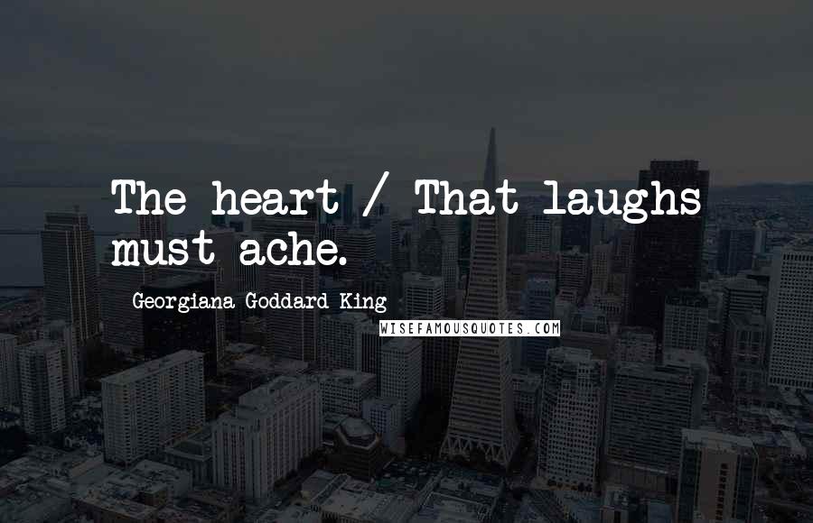 Georgiana Goddard King Quotes: The heart / That laughs must ache.