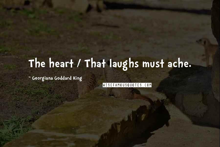 Georgiana Goddard King Quotes: The heart / That laughs must ache.