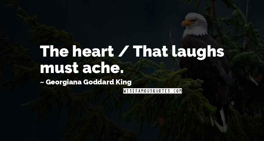 Georgiana Goddard King Quotes: The heart / That laughs must ache.