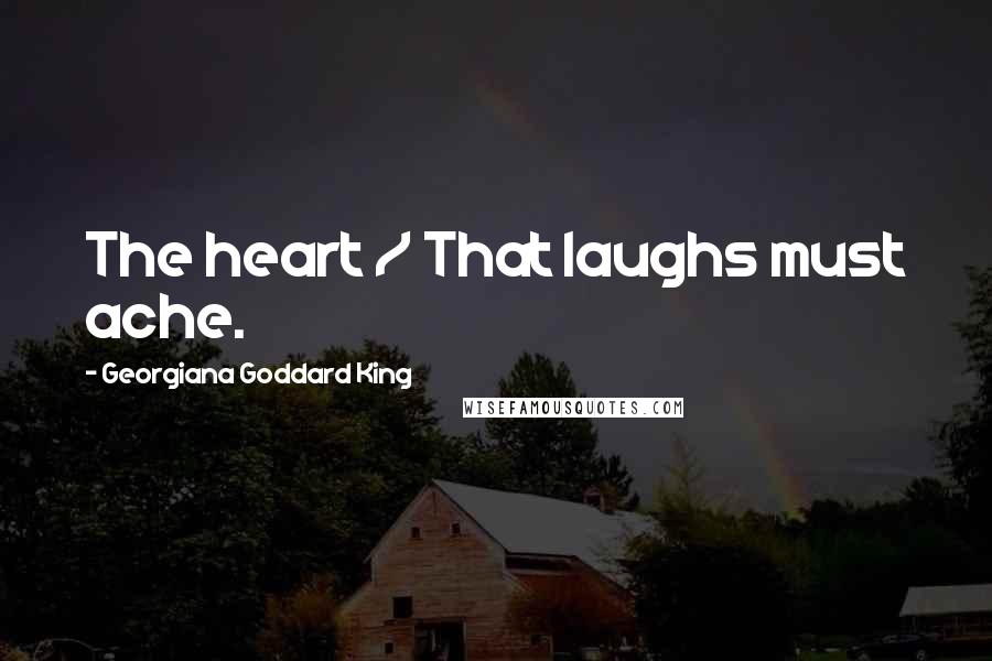 Georgiana Goddard King Quotes: The heart / That laughs must ache.