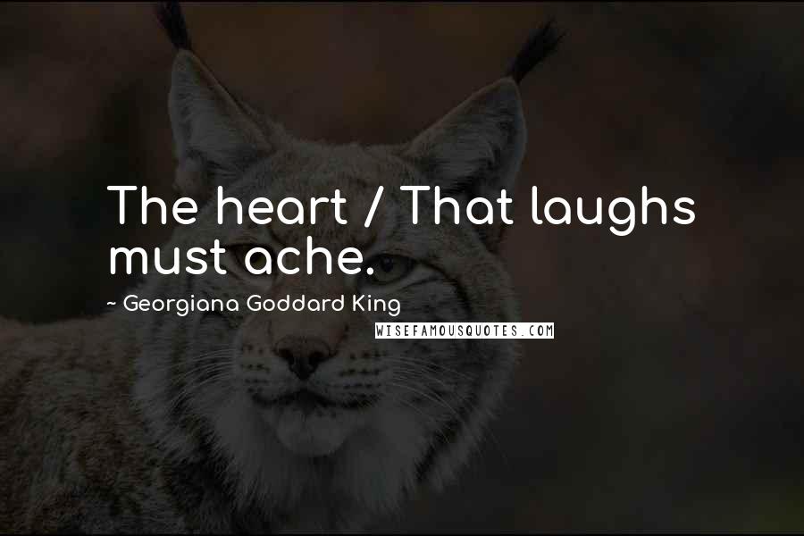 Georgiana Goddard King Quotes: The heart / That laughs must ache.