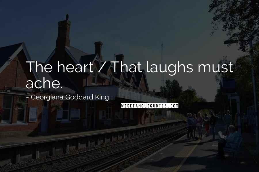 Georgiana Goddard King Quotes: The heart / That laughs must ache.