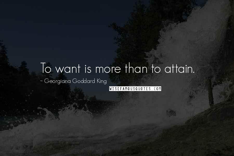 Georgiana Goddard King Quotes: To want is more than to attain.