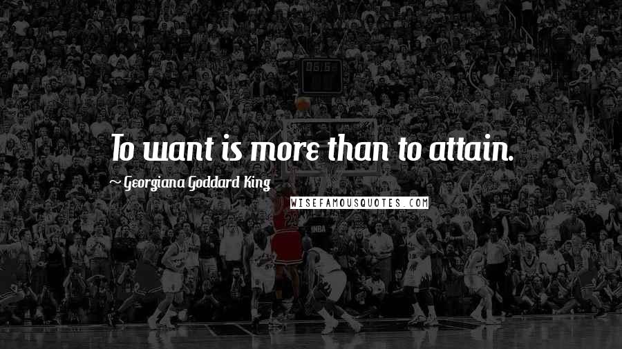 Georgiana Goddard King Quotes: To want is more than to attain.