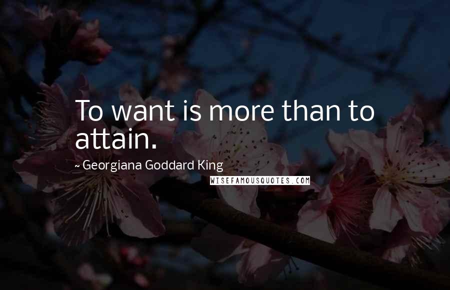 Georgiana Goddard King Quotes: To want is more than to attain.