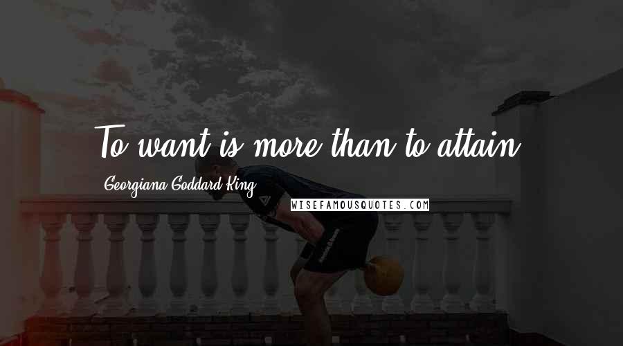 Georgiana Goddard King Quotes: To want is more than to attain.