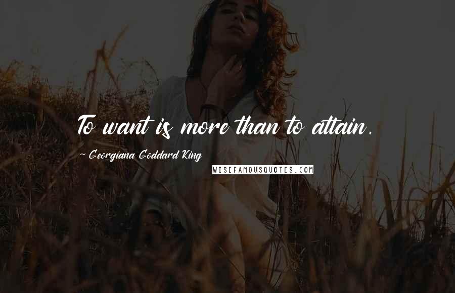 Georgiana Goddard King Quotes: To want is more than to attain.