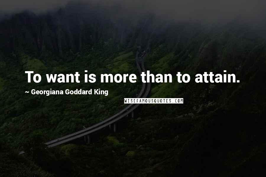 Georgiana Goddard King Quotes: To want is more than to attain.