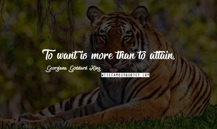 Georgiana Goddard King Quotes: To want is more than to attain.