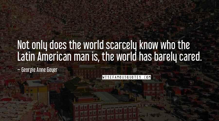 Georgie Anne Geyer Quotes: Not only does the world scarcely know who the Latin American man is, the world has barely cared.