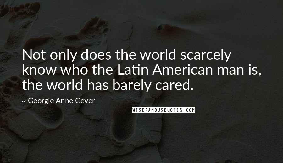 Georgie Anne Geyer Quotes: Not only does the world scarcely know who the Latin American man is, the world has barely cared.