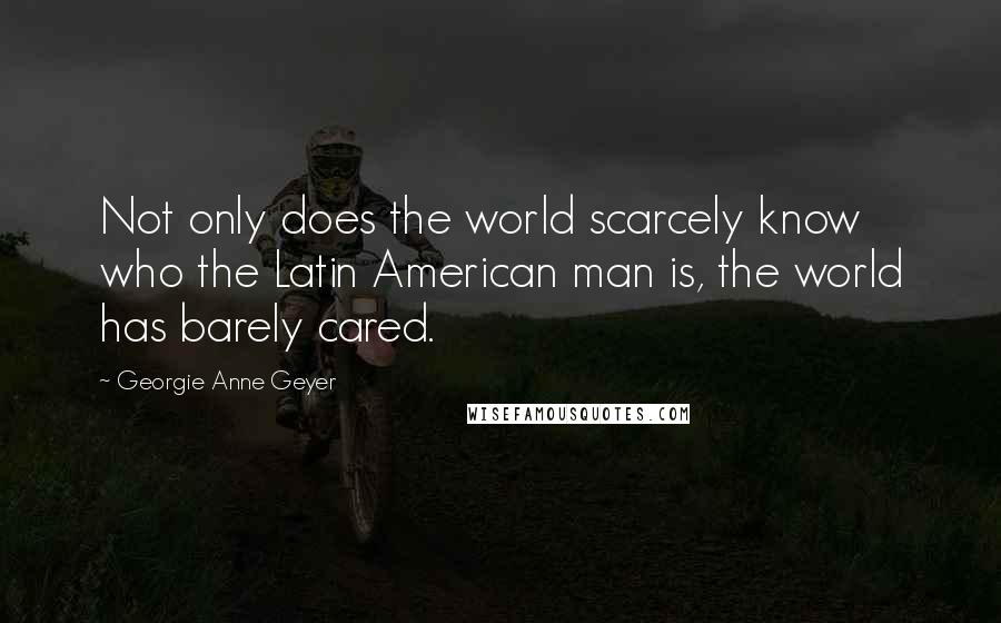 Georgie Anne Geyer Quotes: Not only does the world scarcely know who the Latin American man is, the world has barely cared.