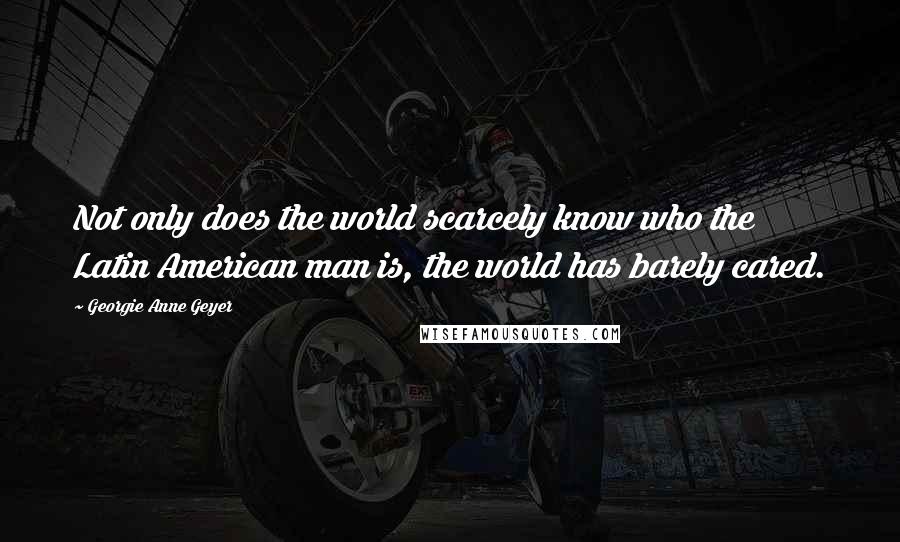 Georgie Anne Geyer Quotes: Not only does the world scarcely know who the Latin American man is, the world has barely cared.