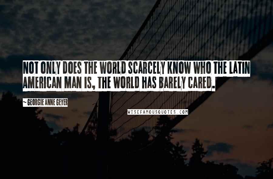 Georgie Anne Geyer Quotes: Not only does the world scarcely know who the Latin American man is, the world has barely cared.