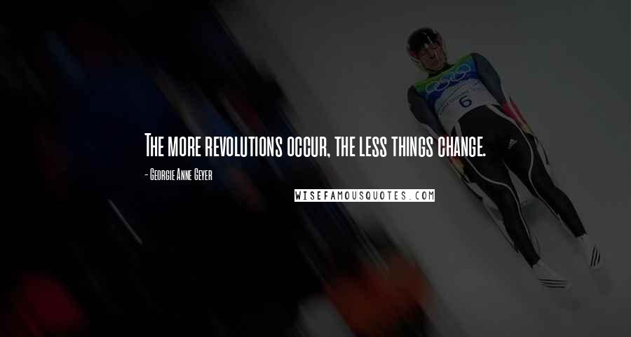 Georgie Anne Geyer Quotes: The more revolutions occur, the less things change.