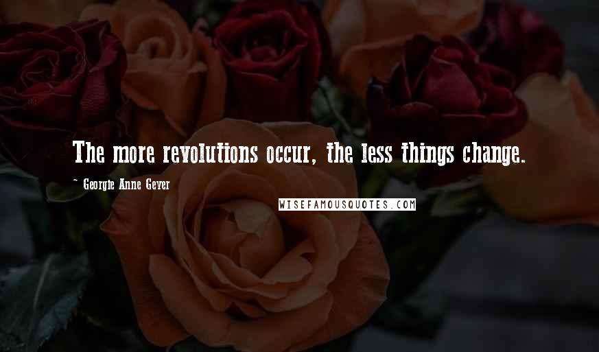 Georgie Anne Geyer Quotes: The more revolutions occur, the less things change.