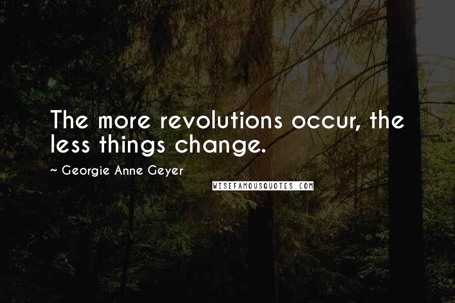 Georgie Anne Geyer Quotes: The more revolutions occur, the less things change.