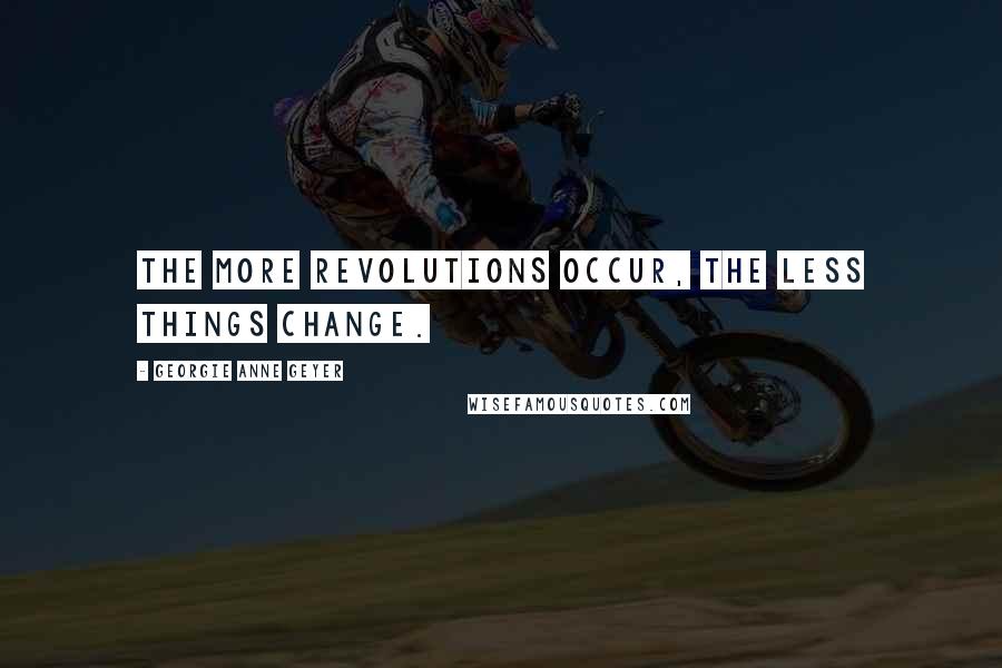 Georgie Anne Geyer Quotes: The more revolutions occur, the less things change.