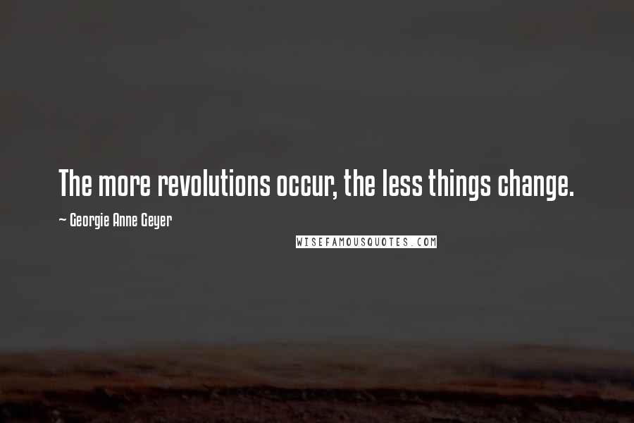 Georgie Anne Geyer Quotes: The more revolutions occur, the less things change.