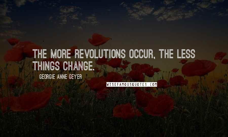 Georgie Anne Geyer Quotes: The more revolutions occur, the less things change.