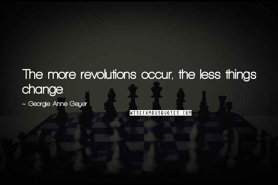 Georgie Anne Geyer Quotes: The more revolutions occur, the less things change.