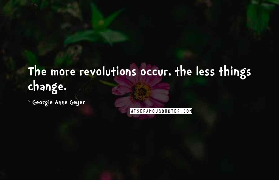 Georgie Anne Geyer Quotes: The more revolutions occur, the less things change.