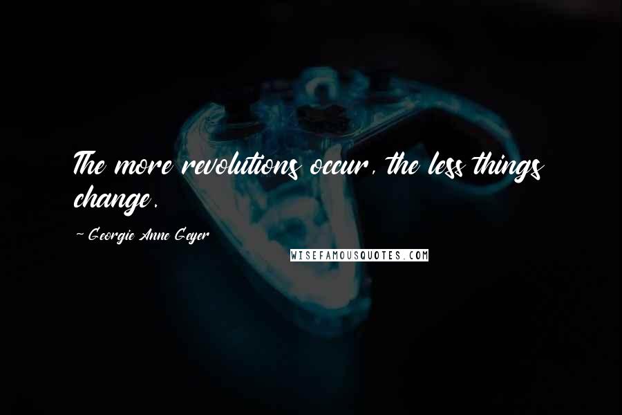 Georgie Anne Geyer Quotes: The more revolutions occur, the less things change.