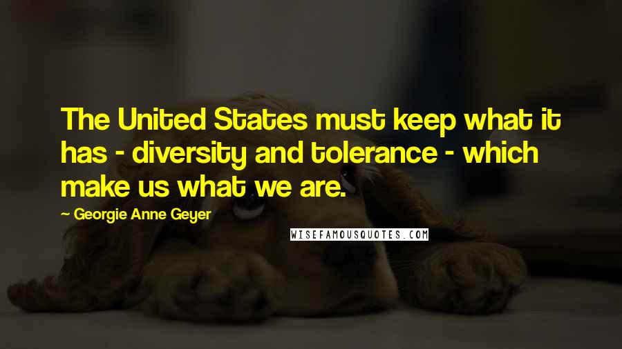 Georgie Anne Geyer Quotes: The United States must keep what it has - diversity and tolerance - which make us what we are.