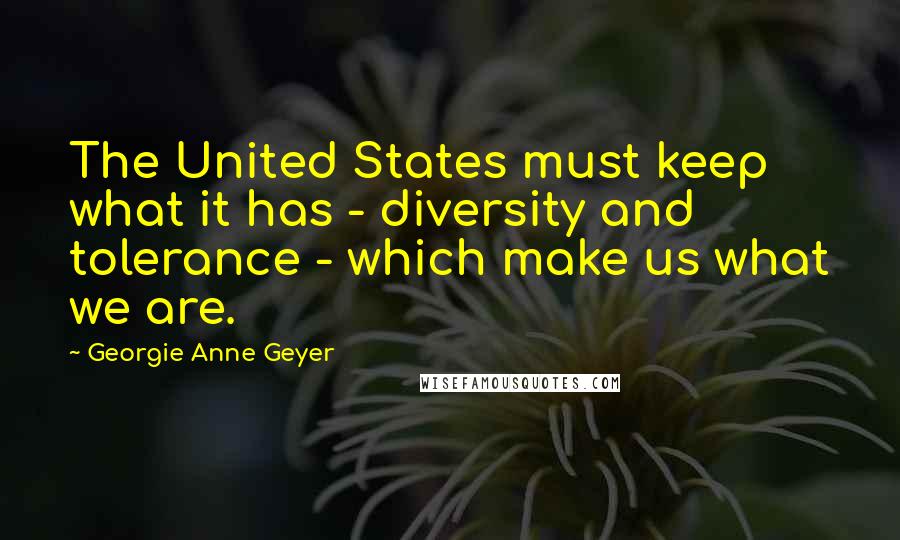 Georgie Anne Geyer Quotes: The United States must keep what it has - diversity and tolerance - which make us what we are.