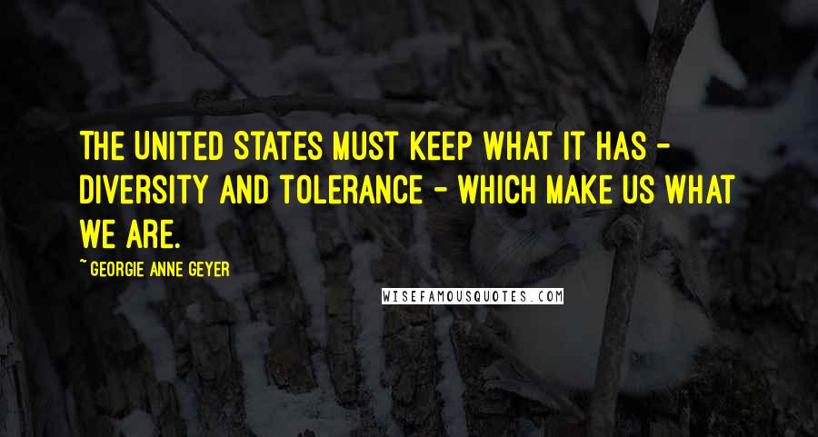 Georgie Anne Geyer Quotes: The United States must keep what it has - diversity and tolerance - which make us what we are.