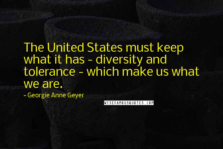 Georgie Anne Geyer Quotes: The United States must keep what it has - diversity and tolerance - which make us what we are.