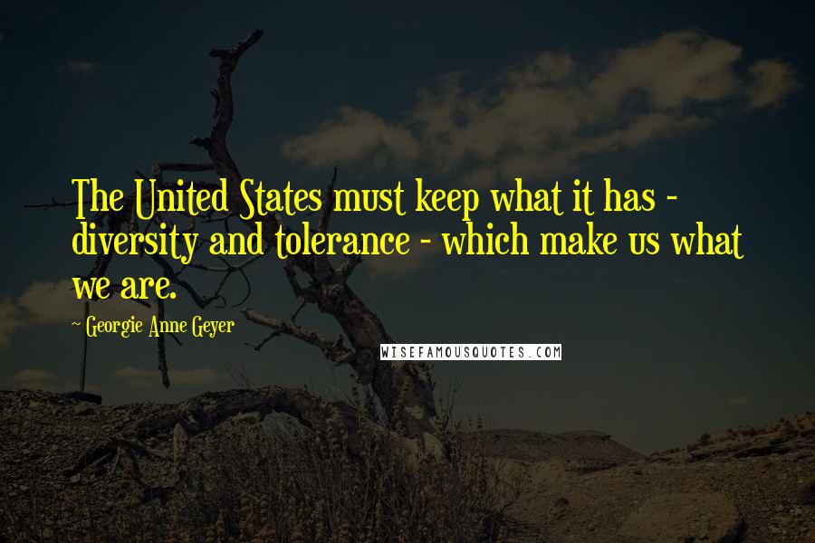 Georgie Anne Geyer Quotes: The United States must keep what it has - diversity and tolerance - which make us what we are.
