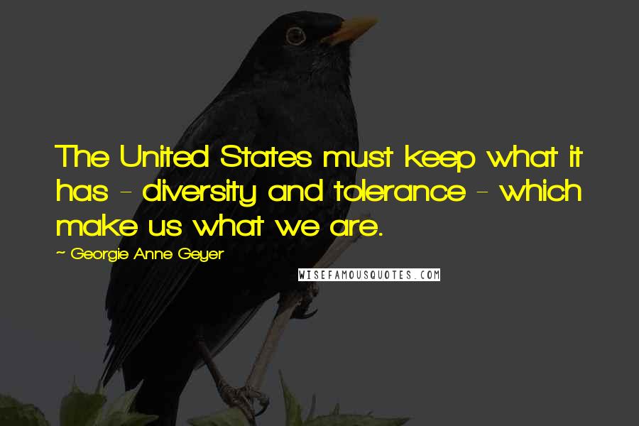 Georgie Anne Geyer Quotes: The United States must keep what it has - diversity and tolerance - which make us what we are.