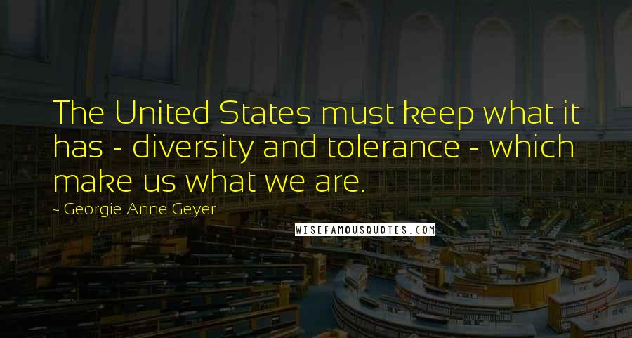 Georgie Anne Geyer Quotes: The United States must keep what it has - diversity and tolerance - which make us what we are.